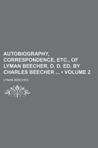 Cover of Autobiography, Correspondence, Etc., of Lyman Beecher, D. D. Ed. by Charles Beecher (Volume 2)