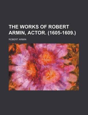 Book cover for The Works of Robert Armin, Actor. (1605-1609.)