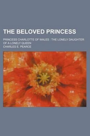 Cover of The Beloved Princess; Princess Charlotte of Wales the Lonely Daughter of a Lonely Queen