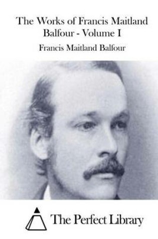 Cover of The Works of Francis Maitland Balfour - Volume I