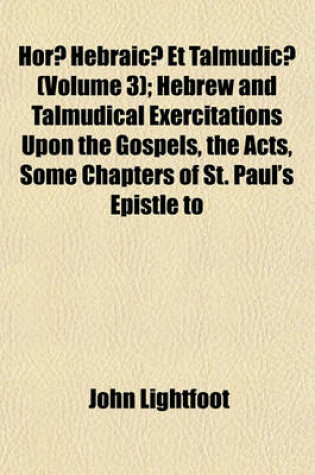 Cover of Horae Hebraicae Et Talmudicae (Volume 3); Hebrew and Talmudical Exercitations Upon the Gospels, the Acts, Some Chapters of St. Paul's Epistle to