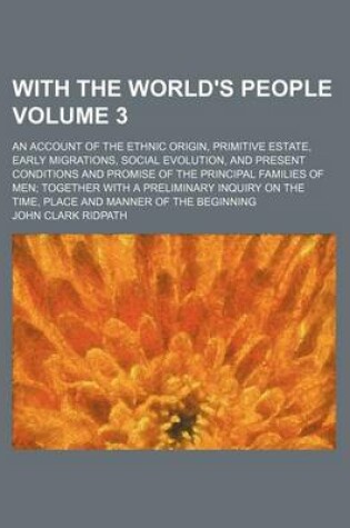 Cover of With the World's People; An Account of the Ethnic Origin, Primitive Estate, Early Migrations, Social Evolution, and Present Conditions and Promise of the Principal Families of Men Together with a Preliminary Inquiry on the Time, Volume 3