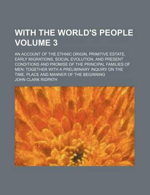 Book cover for With the World's People; An Account of the Ethnic Origin, Primitive Estate, Early Migrations, Social Evolution, and Present Conditions and Promise of the Principal Families of Men Together with a Preliminary Inquiry on the Time, Volume 3