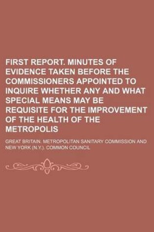 Cover of First Report. Minutes of Evidence Taken Before the Commissioners Appointed to Inquire Whether Any and What Special Means May Be Requisite for the Improvement of the Health of the Metropolis