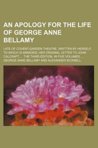 Cover of An Apology for the Life of George Anne Bellamy; Late of Covent-Garden Theatre. Written by Herself. to Which Is Annexed, Her Original Letter to John C