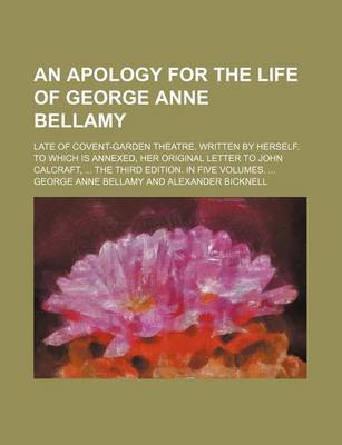 Book cover for An Apology for the Life of George Anne Bellamy; Late of Covent-Garden Theatre. Written by Herself. to Which Is Annexed, Her Original Letter to John C