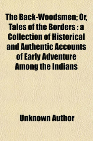 Cover of The Back-Woodsmen; Or, Tales of the Borders a Collection of Historical and Authentic Accounts of Early Adventure Among the Indians