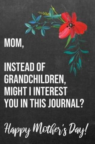 Cover of Mom Instead of Grandchildren Might I Interest You In This Journal Happy Mother's Day