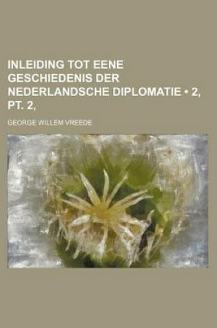 Cover of Inleiding Tot Eene Geschiedenis Der Nederlandsche Diplomatie (2, PT. 2, )