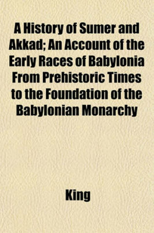 Cover of A History of Sumer and Akkad; An Account of the Early Races of Babylonia from Prehistoric Times to the Foundation of the Babylonian Monarchy