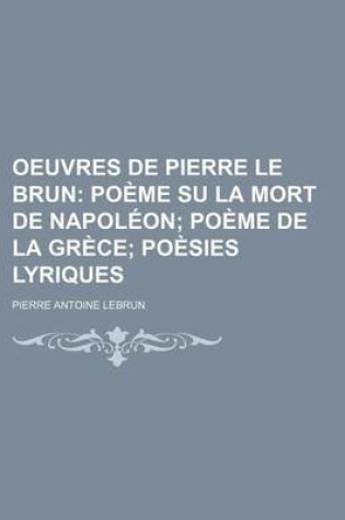 Cover of Oeuvres de Pierre Le Brun; Poeme Su La Mort de Napoleon Poeme de La Grece Poesies Lyriques