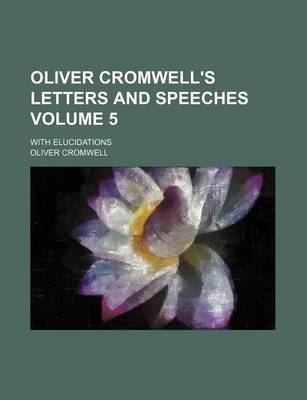 Book cover for Oliver Cromwell's Letters and Speeches Volume 5; With Elucidations