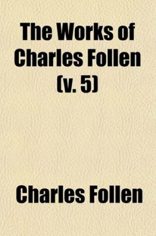 Cover of The Works of Charles Follen (Volume 5); Miscellaneous Writings on the Future State of Man. History. Inaugural Discourse. Funeral Oration on Gaspar Spurzheim. Address on Slavery. Franklin Lecture. Religion and the Church. Peace and War