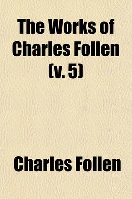 Book cover for The Works of Charles Follen (Volume 5); Miscellaneous Writings on the Future State of Man. History. Inaugural Discourse. Funeral Oration on Gaspar Spurzheim. Address on Slavery. Franklin Lecture. Religion and the Church. Peace and War