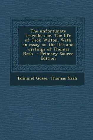 Cover of The Unfortunate Traveller; Or, the Life of Jack Wilton. with an Essay on the Life and Writings of Thomas Nash - Primary Source Edition
