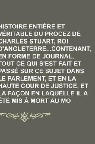 Cover of Histoire Entiere Et Veritable Du Procez de Charles Stuart, Roi D'Angleterrecontenant, En Forme de Journal, Tout Ce Qui S'Est Fait Et Passe Sur Ce Suje