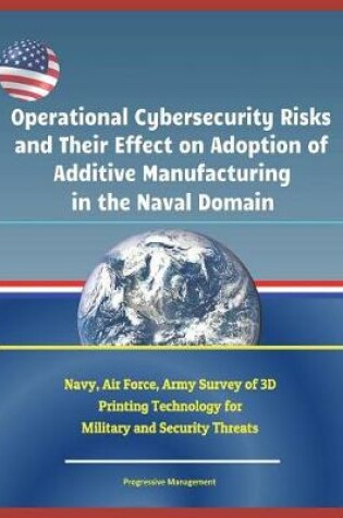 Cover of Operational Cybersecurity Risks and Their Effect on Adoption of Additive Manufacturing in the Naval Domain - Navy, Air Force, Army Survey of 3D Printing Technology for Military and Security Threats