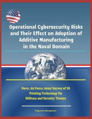 Book cover for Operational Cybersecurity Risks and Their Effect on Adoption of Additive Manufacturing in the Naval Domain - Navy, Air Force, Army Survey of 3D Printing Technology for Military and Security Threats