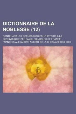 Cover of Dictionnaire de La Noblesse; Contenant Les G En Ealogies, L'Histoire & La Chronologie Des Familles Nobles de France, ... (12 )