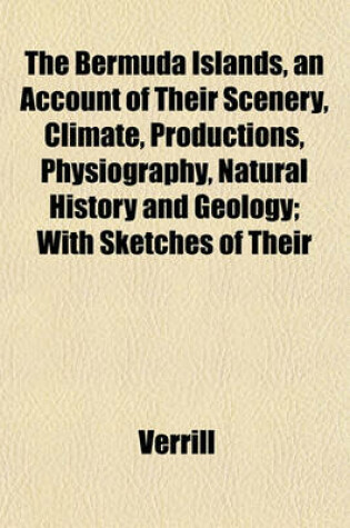 Cover of The Bermuda Islands, an Account of Their Scenery, Climate, Productions, Physiography, Natural History and Geology; With Sketches of Their