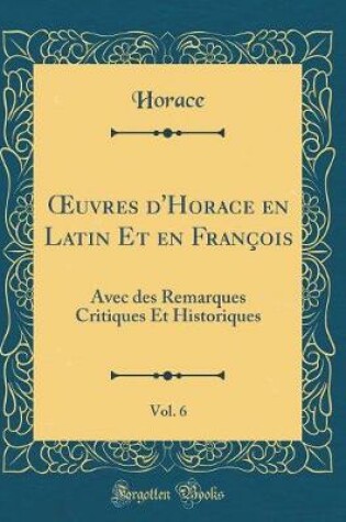 Cover of uvres d'Horace en Latin Et en François, Vol. 6: Avec des Remarques Critiques Et Historiques (Classic Reprint)