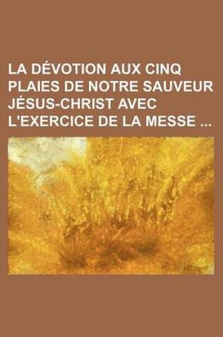 Cover of La Devotion Aux Cinq Plaies de Notre Sauveur Jesus-Christ Avec L'Exercice de La Messe