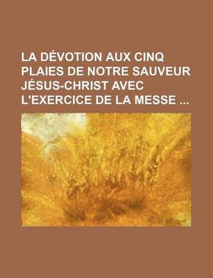 Book cover for La Devotion Aux Cinq Plaies de Notre Sauveur Jesus-Christ Avec L'Exercice de La Messe