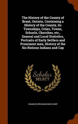 Book cover for The History of the County of Brant, Ontario, Containing a History of the County, Its Townships, Cities, Towns, Schools, Churches, Etc., General and Local Statistics, Portraits of Early Settlers and Prominent Men, History of the Six Nations Indians and Cap