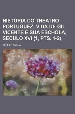 Cover of Historia Do Theatro Portuguez (1, Pts. 1-2); Vida de Gil Vicente E Sua Eschola, Seculo XVI