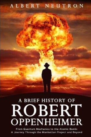 Cover of A Brief History of Robert Oppenheimer - From Quantum Mechanics to the Atomic Bomb