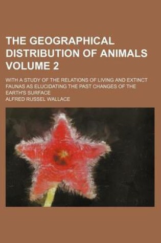 Cover of The Geographical Distribution of Animals Volume 2; With a Study of the Relations of Living and Extinct Faunas as Elucidating the Past Changes of the Earth's Surface