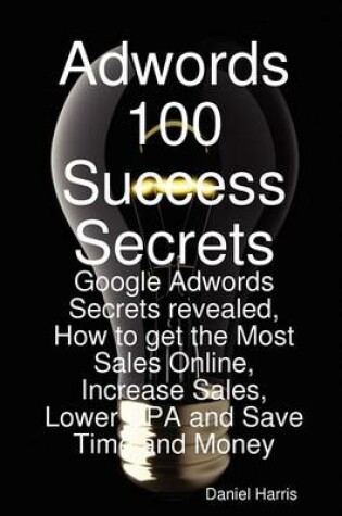 Cover of Adwords 100 Success Secrets - Google Adwords Secrets Revealed, How to Get the Most Sales Online, Increase Sales, Lower CPA and Save Time and Money