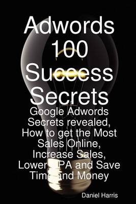 Book cover for Adwords 100 Success Secrets - Google Adwords Secrets Revealed, How to Get the Most Sales Online, Increase Sales, Lower CPA and Save Time and Money