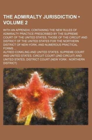 Cover of The Admiralty Jurisdiction (Volume 2); With an Appendix, Containing the New Rules of Admiralty Practice Prescribed by the Supreme Court of the United States, Those of the Circuit and District of the United States for the Northern District of New-York, and Nume