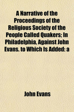 Cover of A Narrative of the Proceedings of the Religious Society of the People Called Quakers; In Philadelphia, Against John Evans. to Which Is Added