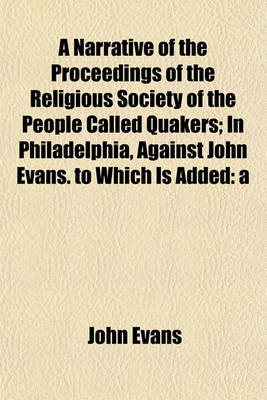 Book cover for A Narrative of the Proceedings of the Religious Society of the People Called Quakers; In Philadelphia, Against John Evans. to Which Is Added