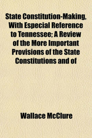 Cover of State Constitution-Making, with Especial Reference to Tennessee; A Review of the More Important Provisions of the State Constitutions and of