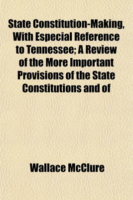 Book cover for State Constitution-Making, with Especial Reference to Tennessee; A Review of the More Important Provisions of the State Constitutions and of