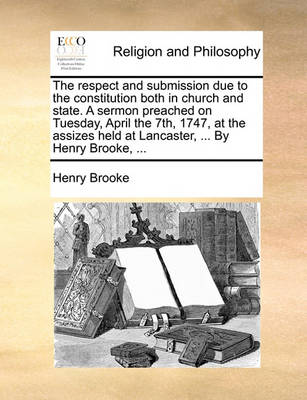 Book cover for The Respect and Submission Due to the Constitution Both in Church and State. a Sermon Preached on Tuesday, April the 7th, 1747, at the Assizes Held at Lancaster, ... by Henry Brooke, ...