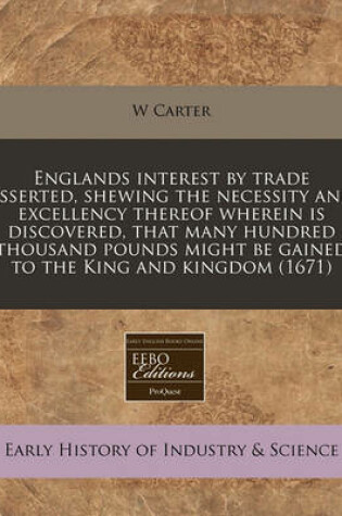 Cover of Englands Interest by Trade Asserted, Shewing the Necessity and Excellency Thereof Wherein Is Discovered, That Many Hundred Thousand Pounds Might Be Gained to the King and Kingdom (1671)