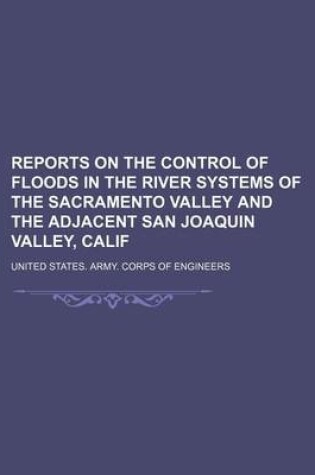 Cover of Reports on the Control of Floods in the River Systems of the Sacramento Valley and the Adjacent San Joaquin Valley, Calif