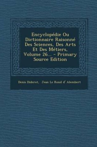 Cover of Encyclopedie Ou Dictionnaire Raisonne Des Sciences, Des Arts Et Des Metiers, Volume 26... - Primary Source Edition