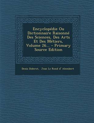 Book cover for Encyclopedie Ou Dictionnaire Raisonne Des Sciences, Des Arts Et Des Metiers, Volume 26... - Primary Source Edition