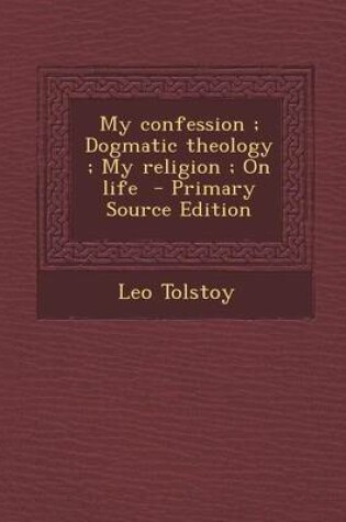 Cover of My Confession; Dogmatic Theology; My Religion; On Life - Primary Source Edition