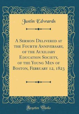 Book cover for A Sermon Delivered at the Fourth Anniversary, of the Auxiliary Education Society, of the Young Men of Boston, February 12, 1823 (Classic Reprint)