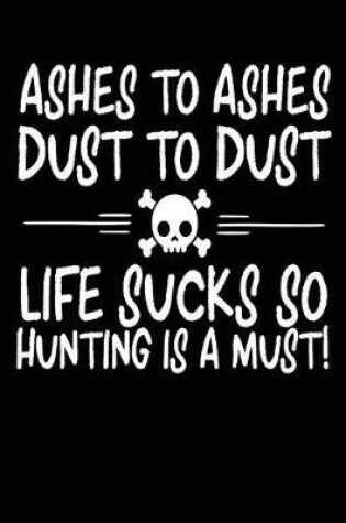 Cover of Ashes To Ashes Dust To Dust Life Sucks So Hunting Is A Must