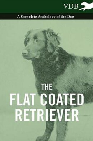 Cover of The Flat Coated Retriever - A Complete Anthology of the Dog