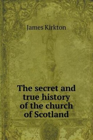 Cover of The secret and true history of the church of Scotland
