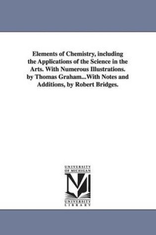 Cover of Elements of Chemistry, including the Applications of the Science in the Arts. With Numerous Illustrations. by Thomas Graham...With Notes and Additions, by Robert Bridges.