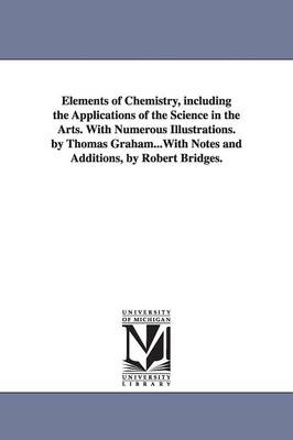 Book cover for Elements of Chemistry, including the Applications of the Science in the Arts. With Numerous Illustrations. by Thomas Graham...With Notes and Additions, by Robert Bridges.